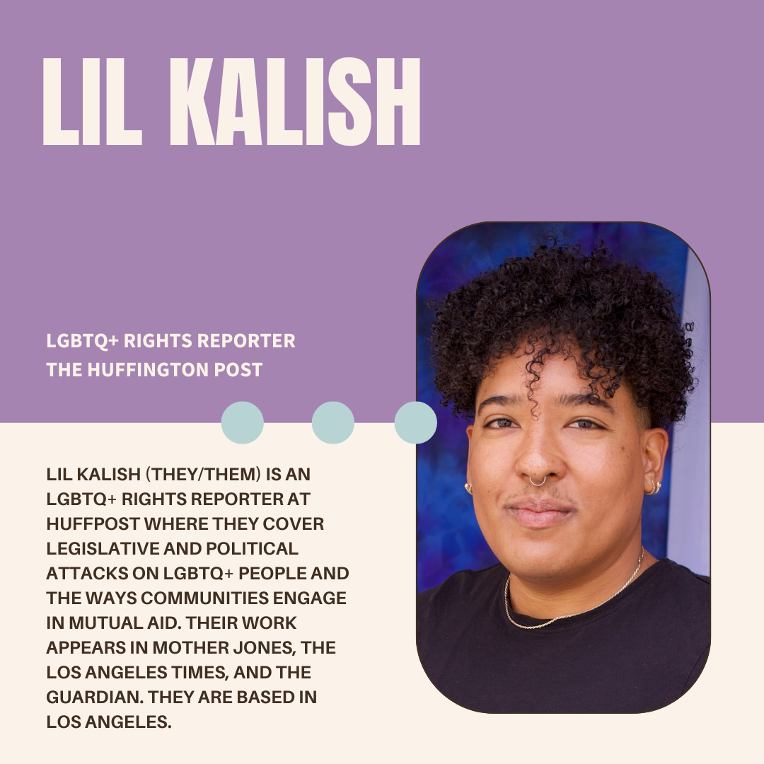 A purple and white graphic with the author's name (Lil Kalish), their current position (LGBTQ+ Rights Reporter at HuffPost), a photo, and bio (Lil Kalish (they/them) is an LGBTQ+ rights reporter at HuffPost where they cover legislative and political attacks on LGBTQ+ people and the ways communities engage in mutual aid. Their work appears in Mother Jones, The Los Angeles Times, and The Guardian. They are based in Los Angeles.