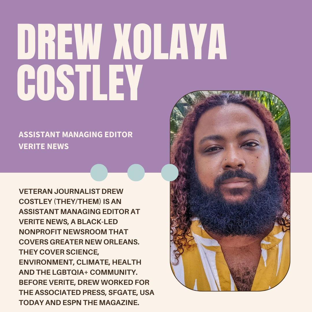 A purple and white graphic with the author's name (Drew Xolaya Costley), their current position (Assistant Managing Editor at Verite News), a photo, and bio (Veteran journalist Drew Costley (they/them) is an assistant managing editor at Verite News, a Black-led nonprofit newsroom that covers Greater New Orleans. They cover science, environment, climate, health and the LGBTQIA+ community. Before Verite, they worked for the Associated Press, SFGate, USA Today and ESPN the Magazine.