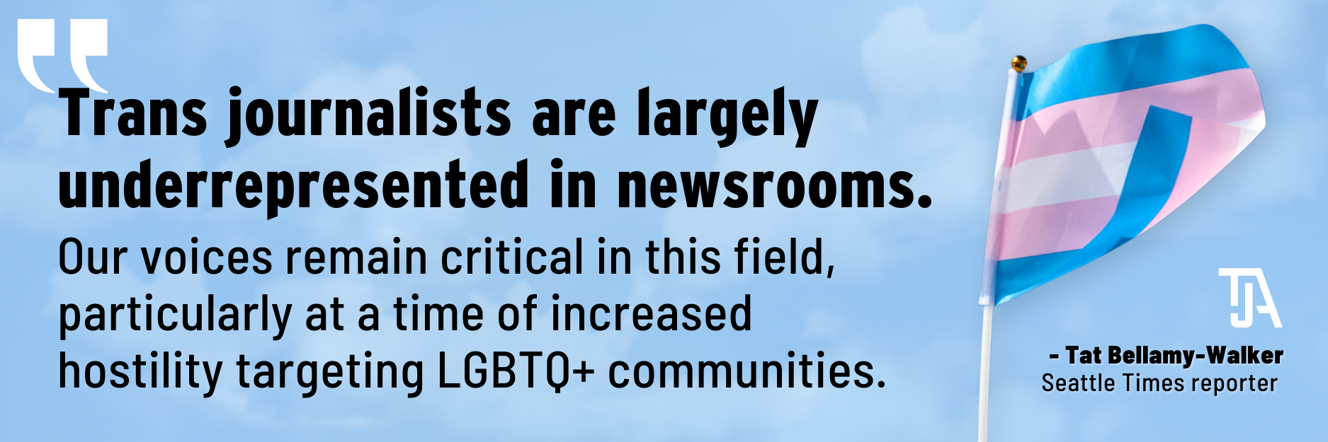 Trans journalists are largely underrepresented in newsrooms. Our voices remain critical in this field, particularly at a time of increased hostility targeting LGBTQ+ communities. Tat Bellamy-Walker, Seattle Times reporter